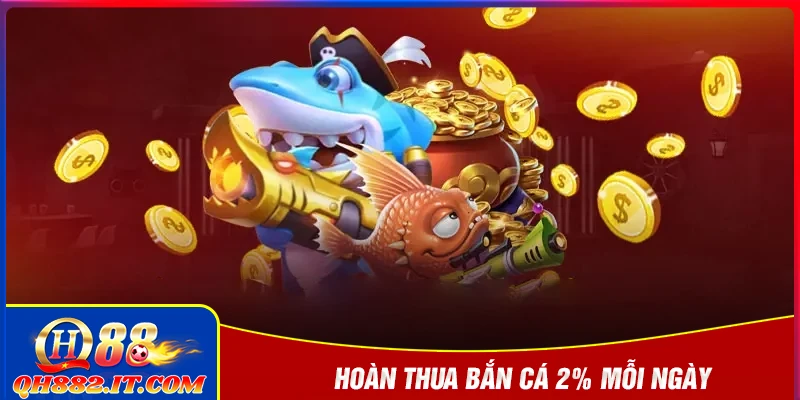 Hoàn thua bắn cá 2% mỗi ngày - Trả thưởng không giới hạn