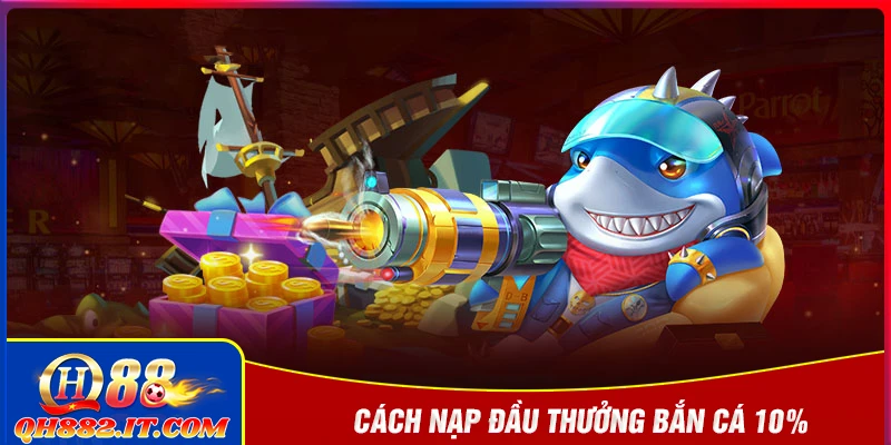 Hướng dẫn nạp đầu sảnh bắn cá thưởng 10% QH88