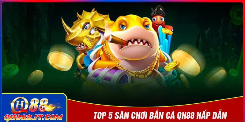 Top 5 sân chơi hấp dẫn hàng đầu tại bắn cá QH88